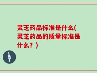 灵芝药品标准是什么(灵芝药品的质量标准是什么？)