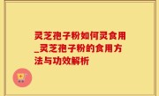 灵芝孢子粉如何灵食用_灵芝孢子粉的食用方法与功效解析