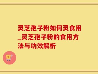灵芝孢子粉如何灵食用_灵芝孢子粉的食用方法与功效解析