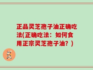 正品灵芝孢子油正确吃法(正确吃法：如何食用正宗灵芝孢子油？)