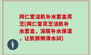 同仁堂活肌补水套盒灵芝(同仁堂灵芝活肌补水套盒，深层补水保湿，让肌肤嫩滑水润)