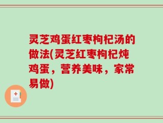 灵芝鸡蛋红枣枸杞汤的做法(灵芝红枣枸杞炖鸡蛋，营养美味，家常易做)