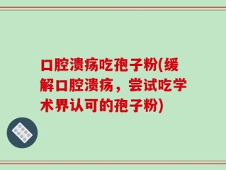 口腔溃疡吃孢子粉(缓解口腔溃疡，尝试吃学术界认可的孢子粉)