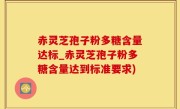赤灵芝孢子粉多糖含量达标_赤灵芝孢子粉多糖含量达到标准要求)
