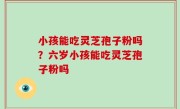 小孩能吃灵芝孢子粉吗？六岁小孩能吃灵芝孢子粉吗