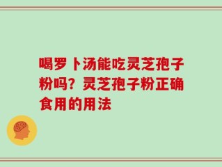 喝罗卜汤能吃灵芝孢子粉吗？灵芝孢子粉正确食用的用法