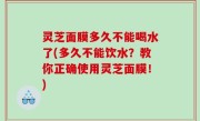 灵芝面膜多久不能喝水了(多久不能饮水？教你正确使用灵芝面膜！)