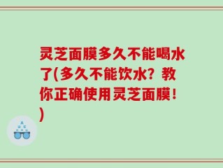 灵芝面膜多久不能喝水了(多久不能饮水？教你正确使用灵芝面膜！)