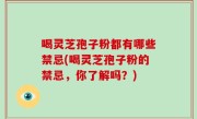 喝灵芝孢子粉都有哪些禁忌(喝灵芝孢子粉的禁忌，你了解吗？)