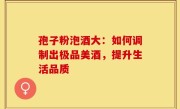 孢子粉泡酒大：如何调制出极品美酒，提升生活品质