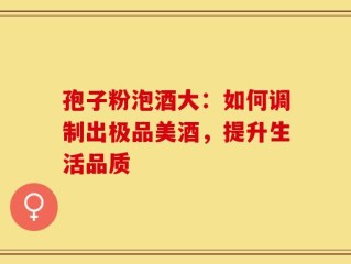 孢子粉泡酒大：如何调制出极品美酒，提升生活品质