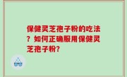 保健灵芝孢子粉的吃法？如何正确服用保健灵芝孢子粉？