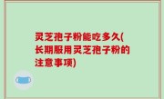 灵芝孢子粉能吃多久(长期服用灵芝孢子粉的注意事项)