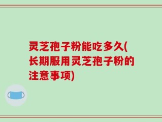 灵芝孢子粉能吃多久(长期服用灵芝孢子粉的注意事项)