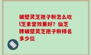 破壁灵芝孢子粉怎么吃l芝素堂效果好？仙芝牌破壁灵芝孢子粉排名多少位