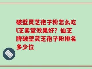 破壁灵芝孢子粉怎么吃l芝素堂效果好？仙芝牌破壁灵芝孢子粉排名多少位