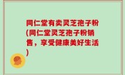 同仁堂有卖灵芝孢子粉(同仁堂灵芝孢子粉销售，享受健康美好生活)