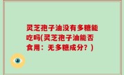 灵芝孢子油没有多糖能吃吗(灵芝孢子油能否食用：无多糖成分？)