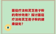 菌菇疗法和灵芝孢子粉的奇妙效用？探讨菌菇疗法和灵芝孢子粉的健康益处？