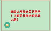 四类人不能吃灵芝孢子？了解灵芝孢子的禁忌人群？