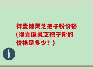 得壹健灵芝孢子粉价格(得壹健灵芝孢子粉的价格是多少？)