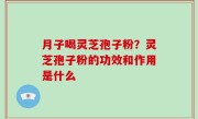 月子喝灵芝孢子粉？灵芝孢子粉的功效和作用是什么