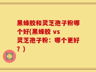 黑蜂胶和灵芝孢子粉哪个好(黑蜂胶 vs 灵芝孢子粉：哪个更好？)