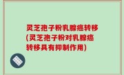灵芝孢子粉乳腺癌转移(灵芝孢子粉对乳腺癌转移具有抑制作用)