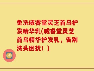 免洗威睿堂灵芝首乌护发精华乳(威睿堂灵芝首乌精华护发乳，告别洗头困扰！)