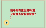 孢子粉有重金属吗(孢子粉是否含有重金属？)