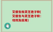 艾德生和灵芝孢子粉(艾德生与灵芝孢子粉：功效及应用)