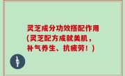 灵芝成分功效搭配作用(灵芝配方成就美肌，补气养生、抗疲劳！)