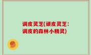 调皮灵芝(顽皮灵芝：调皮的森林小精灵)