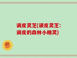 调皮灵芝(顽皮灵芝：调皮的森林小精灵)