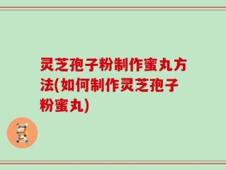 灵芝孢子粉制作蜜丸方法(如何制作灵芝孢子粉蜜丸)