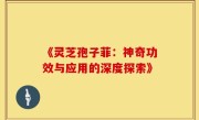 《灵芝孢子菲：神奇功效与应用的深度探索》
