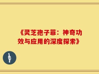 《灵芝孢子菲：神奇功效与应用的深度探索》