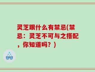 灵芝跟什么有禁忌(禁忌：灵芝不可与之搭配，你知道吗？)