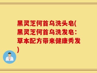 黑灵芝何首乌洗头皂(黑灵芝何首乌洗发皂：草本配方带来健康秀发)