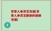 甘草人参灵芝泡酒(甘草人参灵芝酿制的健康泡酒)