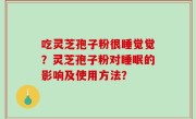吃灵芝孢子粉很睡觉觉？灵芝孢子粉对睡眠的影响及使用方法？