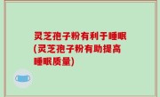 灵芝孢子粉有利于睡眠(灵芝孢子粉有助提高睡眠质量)