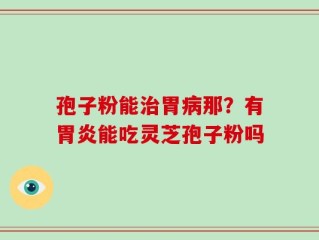 孢子粉能治胃病那？有胃炎能吃灵芝孢子粉吗