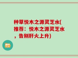 种草悦木之源灵芝水(推荐：悦木之源灵芝水，告别肝火上升)