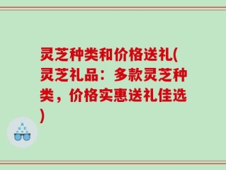 灵芝种类和价格送礼(灵芝礼品：多款灵芝种类，价格实惠送礼佳选)