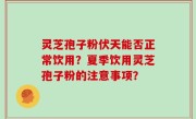 灵芝孢子粉伏天能否正常饮用？夏季饮用灵芝孢子粉的注意事项？
