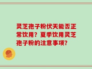 灵芝孢子粉伏天能否正常饮用？夏季饮用灵芝孢子粉的注意事项？