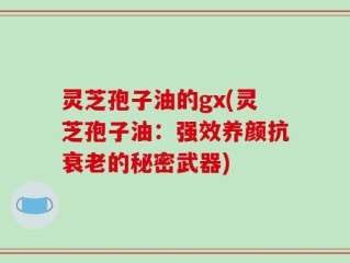 灵芝孢子油的gx(灵芝孢子油：强效养颜抗衰老的秘密武器)
