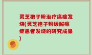 灵芝孢子粉治疗癌症发烧(灵芝孢子粉缓解癌症患者发烧的研究成果)