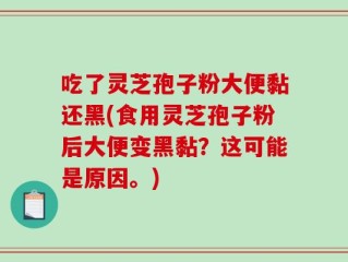 吃了灵芝孢子粉大便黏还黑(食用灵芝孢子粉后大便变黑黏？这可能是原因。)